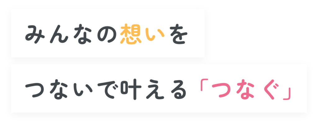 みんなの思いを繋いで叶える「つなぐ」